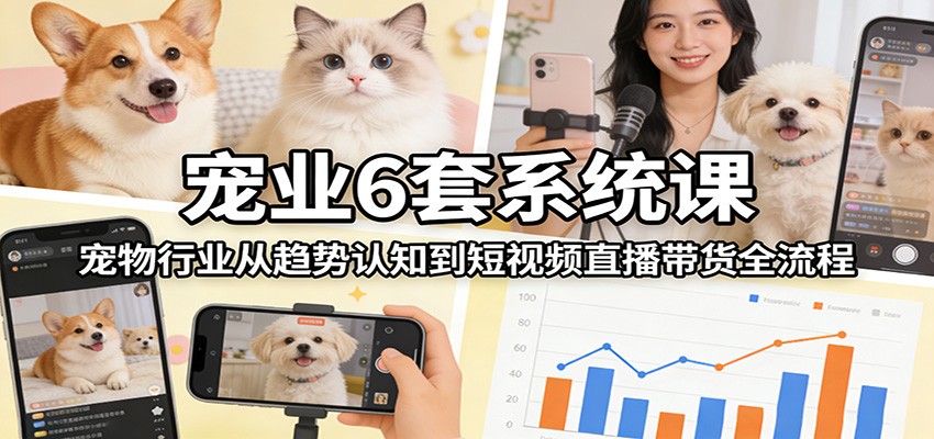 宠业6套系统课：宠物行业从趋势认知到短视频直播带货全流程-星宇博客