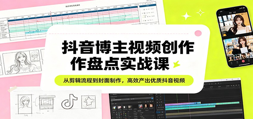 抖音博主视频创作盘点实战课：从剪辑流程到封面制作，高效产出优质抖音视频-星宇博客