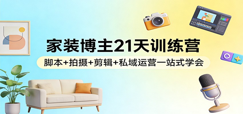 家装博主21天训练营：脚本+拍摄+剪辑+私域运营一站式学会-星宇博客