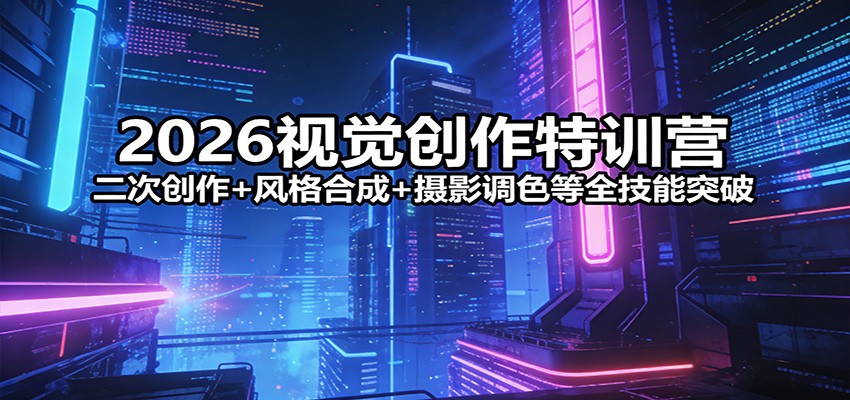 2026视觉创作特训营：二次创作+风格合成+摄影调色等全技能突破-星宇博客