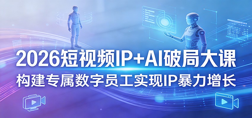 2026短视频IP+AI破局大课，构建专属数字员工实现IP暴力增长-星宇博客-创造无限价值!