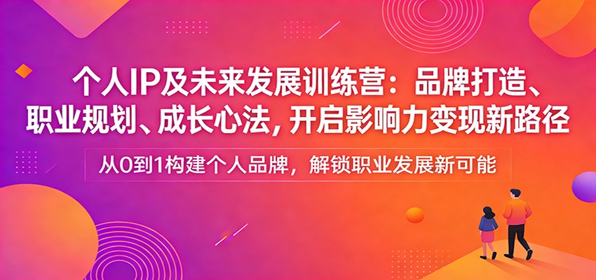 个人IP及未来发展训练营：品牌打造、职业规划、成长心法，开启影响力变现新路径-星宇博客