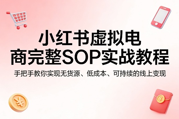 小红书虚拟电商完整SOP实战教程，手把手教你，实现无货源、低成本、可持续的线上变现-星宇博客-创造无限价值!