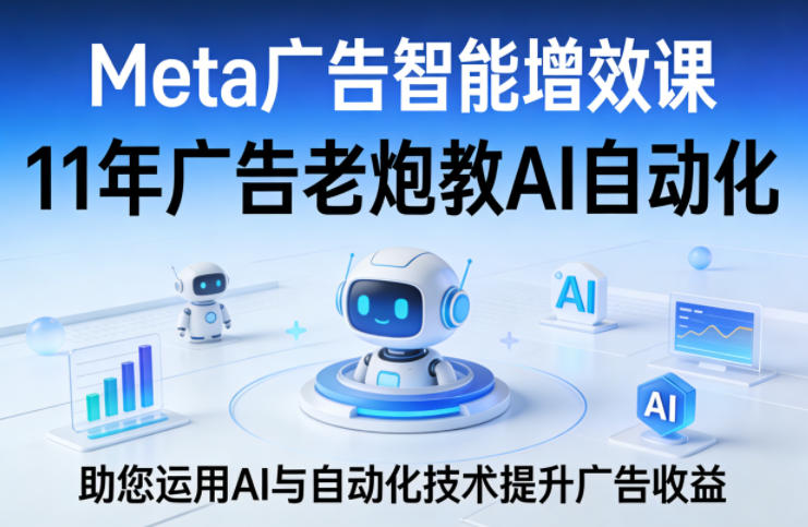 Meta广告智能增效课，11年广告老炮教AI自动化，助您运用AI与自动化技术提升广告收益-星宇博客-创造无限价值!