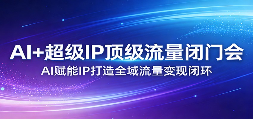 AI+超级IP顶级流量闭门会：AI赋能IP打造全域流量变现闭环-星宇博客