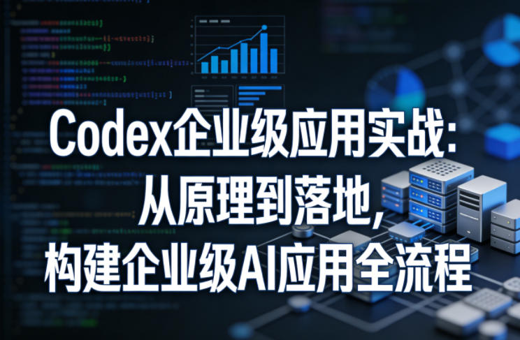 Codex企业级应用实战：从原理到落地，构建企业级AI应用全流程-星宇博客-创造无限价值!