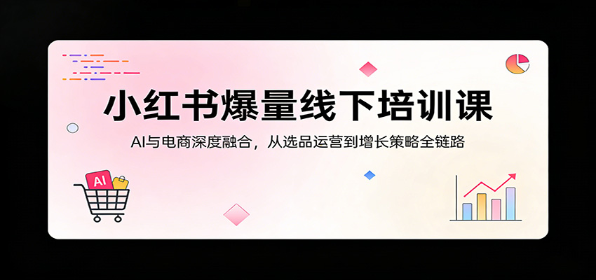 小红书爆量线下培训课：AI与电商深度融合，从选品运营到增长策略全链路-星宇博客