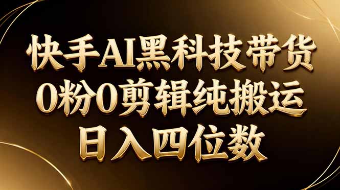 26年最新快手AI黑科技带货，0粉0剪辑，纯搬运，日入四位数-星宇博客