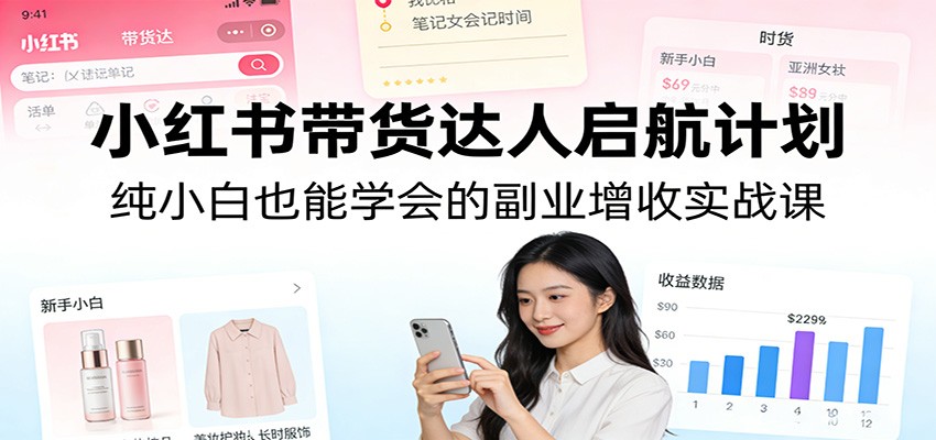 小红书带货达人启航计划：纯小白也能学会的副业增收实战课-星宇博客