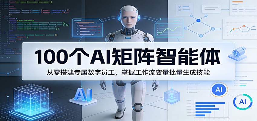 100个AI矩阵智能体，从零搭建专属数字员工，掌握工作流变量批量生成技能-星宇博客-创造无限价值!