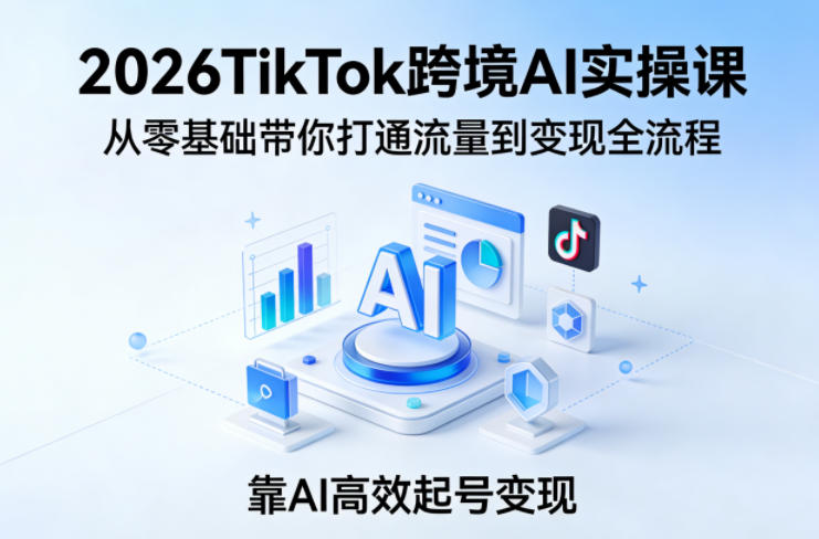 2026TikTok跨境AI实操课，从零基础带你打通流量到变现全流程，靠AI高效起号变现-星宇博客-创造无限价值!