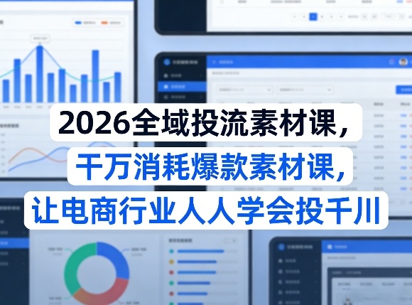 2026全域投流素材课，干万消耗爆款素材课，让电商行业人人学会投千川-星宇博客