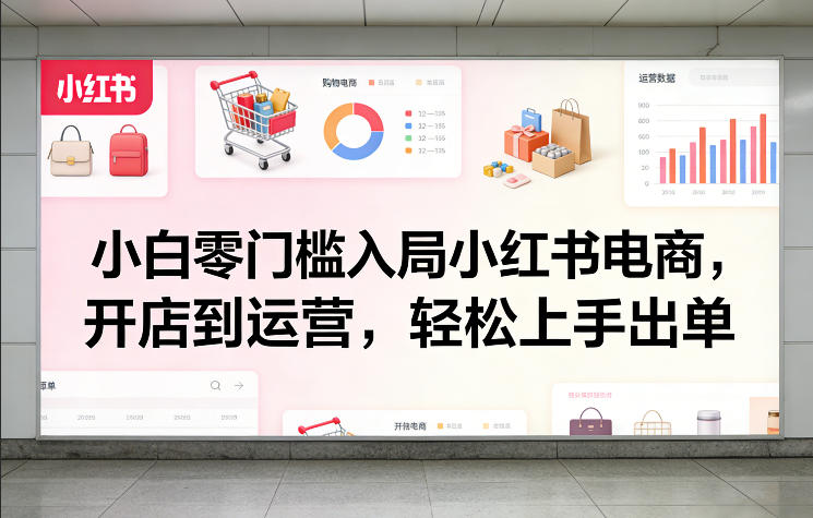 小白零门槛入局小红书电商，开店到运营，轻松上手出单-星宇博客