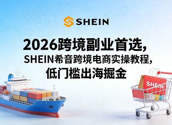 2026跨境副业首选，SHEIN希音跨境电商实操教程，低门槛出海掘金-星宇博客