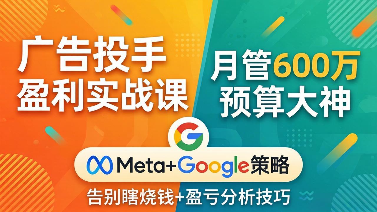 广告投手盈利实战课：月管600万预算大神，带你告别瞎烧钱，Meta+Google策略+盈亏分析-星宇博客