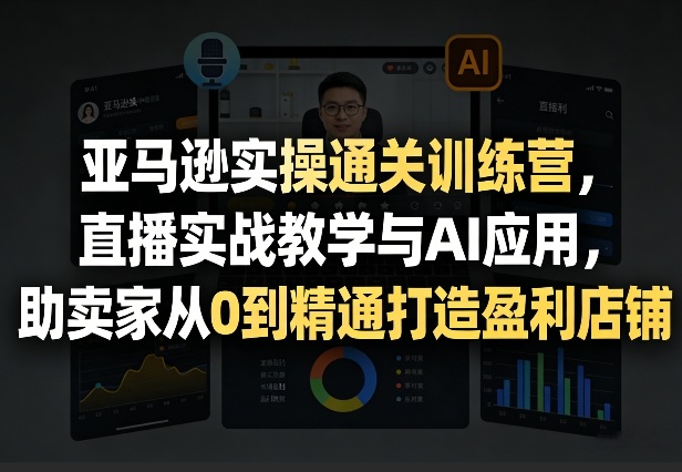 亚马逊实操通关训练营，直播实战教学与AI应用，助卖家从0到精通打造盈利店铺(更新3月23日)-星宇博客