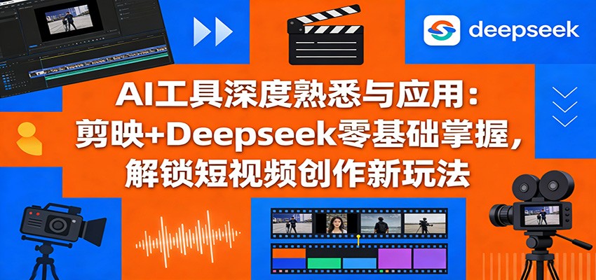 AI工具深度熟悉与应用：剪映+Deepseek零基础掌握，解锁短视频创作新玩法-星宇博客