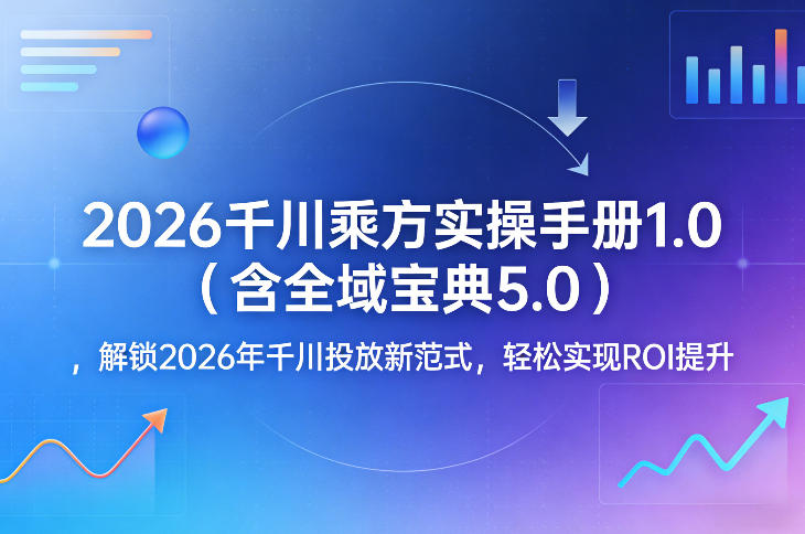 2026千川乘方实操手册1.0(含全域宝典5.0)，解锁2026年千川投放新范式，轻松实现ROI提升-星宇博客