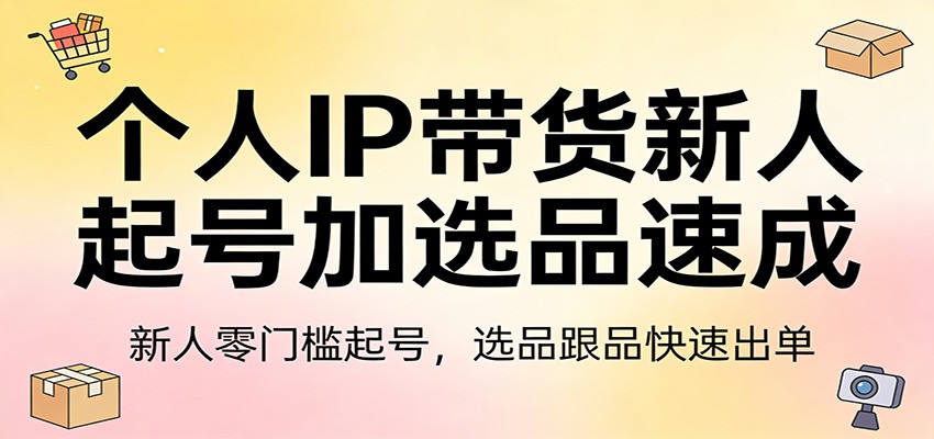 个人IP带货新人起号加选品速成：新人零门槛起号，选品跟品快速出单-星宇博客