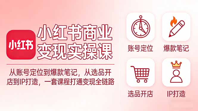 小红书商业变现实操课：从账号定位到爆款笔记，从选品开店到IP打造，一套课程打通变现全链路-星宇博客
