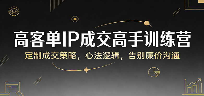 高客单IP成交高手训练营：定制成交策略，心法逻辑，告别廉价沟通-星宇博客