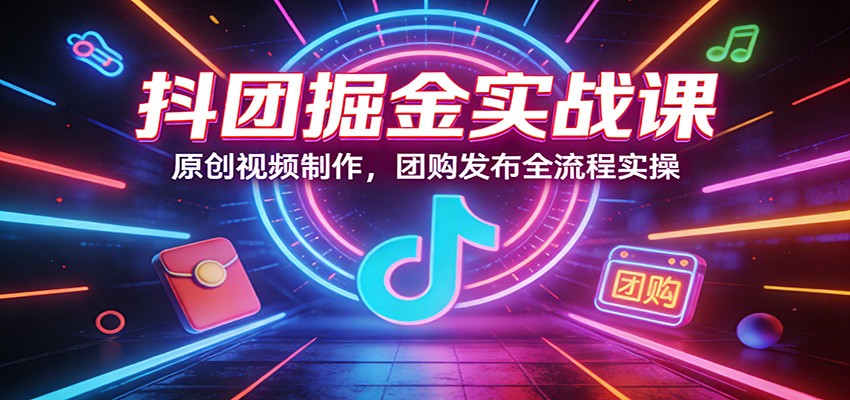 抖团掘金实战课：原创视频制作，团购发布全流程实操-星宇博客