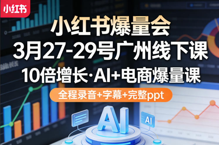 小红书爆量会3月27-29号广州线下课，10倍增长，AI+电商爆量课，全程录音+字幕+完整ppt-星宇博客-创造无限价值!