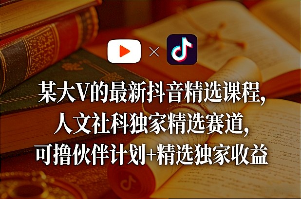 某大V的最新抖音精选课程，人文社科独家精选赛道，可撸伙伴计划+精选独家收益-星宇博客