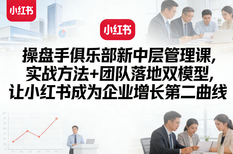 操盘手俱乐部新中层管理课，实战方法+团队落地双模型，让小红书成为企业增长第二曲线-星宇博客